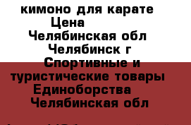 кимоно для карате › Цена ­ 1 000 - Челябинская обл., Челябинск г. Спортивные и туристические товары » Единоборства   . Челябинская обл.